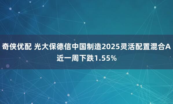 奇侠优配 光大保德信中国制造2025灵活配置混合A近一周下跌1.55%