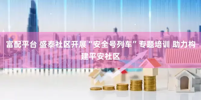 富配平台 盛泰社区开展“安全号列车”专题培训 助力构建平安社区