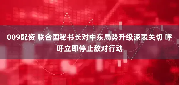 009配资 联合国秘书长对中东局势升级深表关切 呼吁立即停止敌对行动