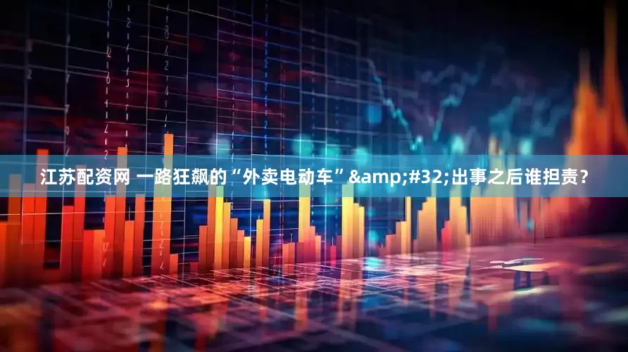 江苏配资网 一路狂飙的“外卖电动车”&#32;出事之后谁担责？