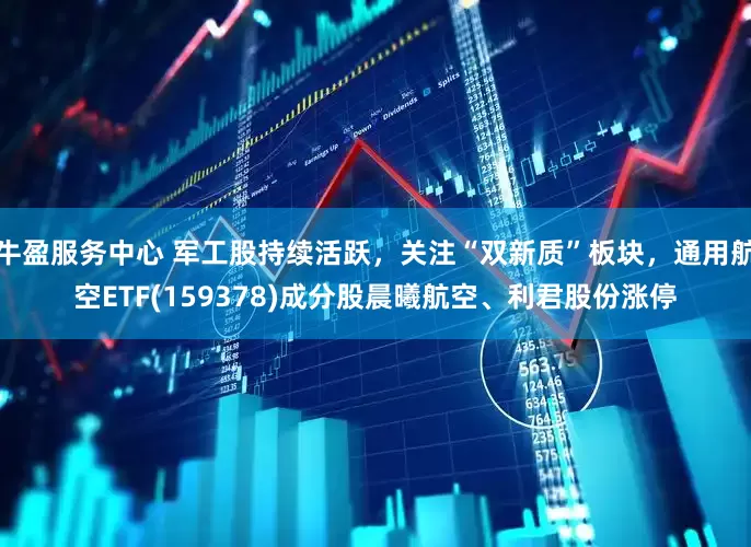 牛盈服务中心 军工股持续活跃，关注“双新质”板块，通用航空ETF(159378)成分股晨曦航空、利君股份涨停