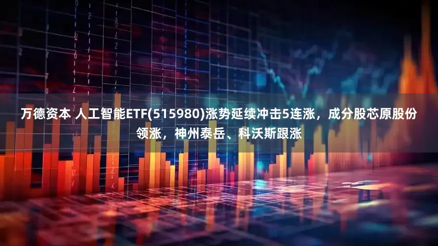 万德资本 人工智能ETF(515980)涨势延续冲击5连涨，成分股芯原股份领涨，神州泰岳、科沃斯跟涨