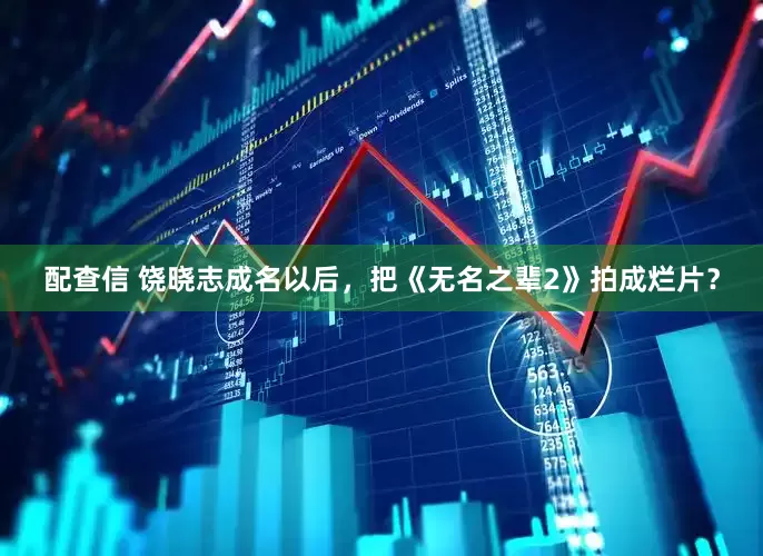 配查信 饶晓志成名以后，把《无名之辈2》拍成烂片？