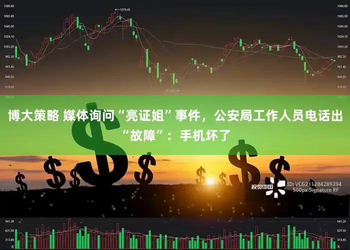 博大策略 媒体询问“亮证姐”事件，公安局工作人员电话出“故障”：手机坏了