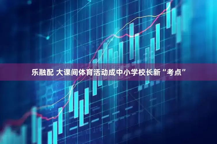 乐融配 大课间体育活动成中小学校长新“考点”