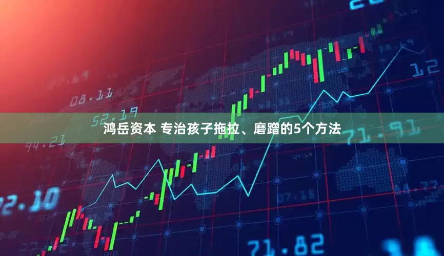 鸿岳资本 专治孩子拖拉、磨蹭的5个方法