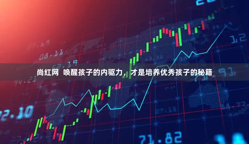 尚红网  唤醒孩子的内驱力，才是培养优秀孩子的秘籍