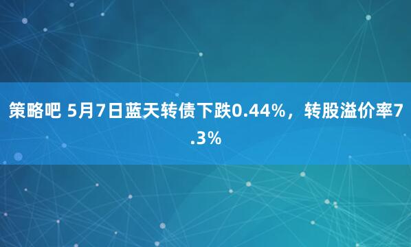 策略吧 5月7日蓝天转债下跌0.44%，转股溢价率7.3%
