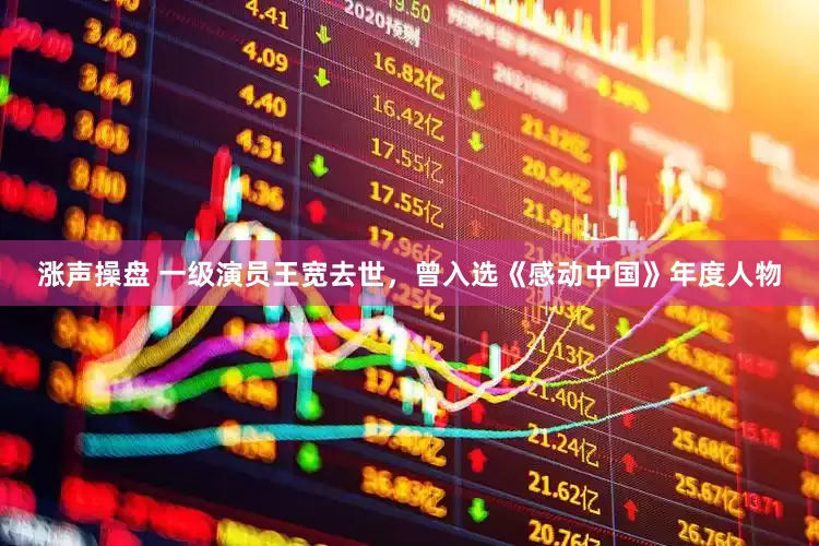 涨声操盘 一级演员王宽去世，曾入选《感动中国》年度人物