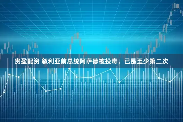 贵盈配资 叙利亚前总统阿萨德被投毒，已是至少第二次