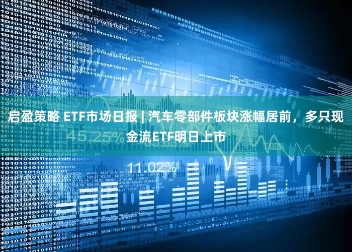 启盈策略 ETF市场日报 | 汽车零部件板块涨幅居前，多只现金流ETF明日上市