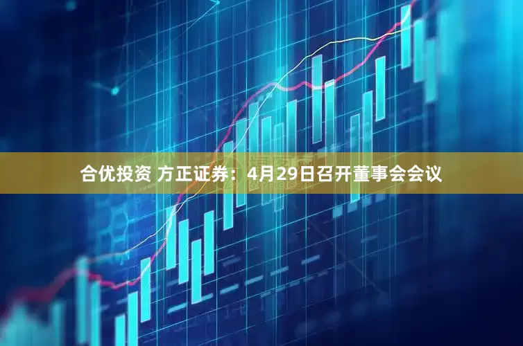 合优投资 方正证券：4月29日召开董事会会议